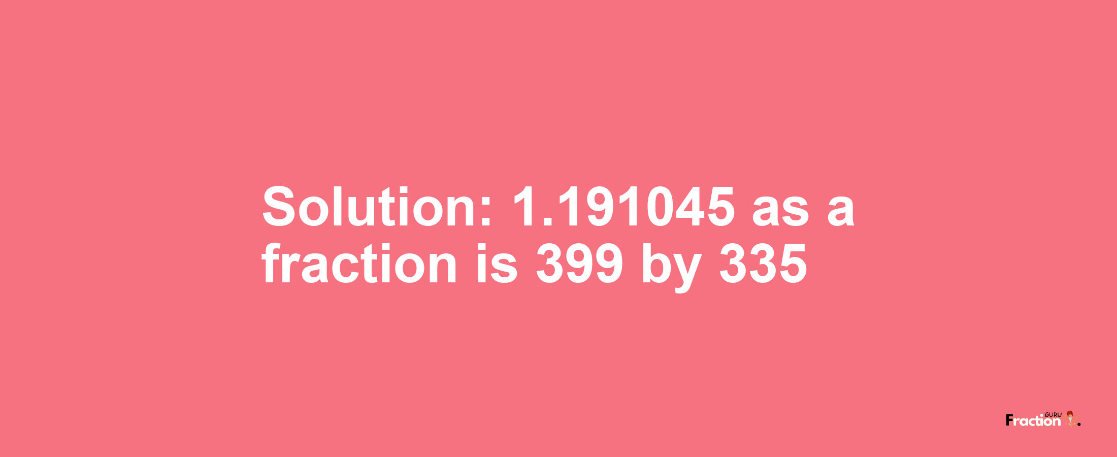 Solution:1.191045 as a fraction is 399/335